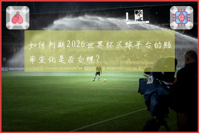 如何判断2026世界杯买球平台的赔率变化是否合理？