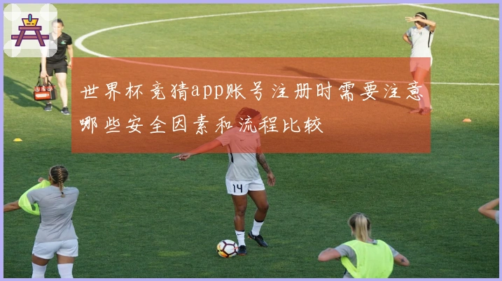 世界杯竞猜app账号注册时需要注意哪些安全因素和流程比较